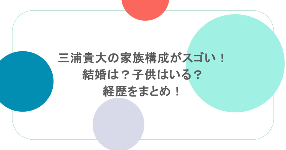 三浦貴大の家族構成がスゴい!結婚は?子供はいる?経歴をまとめ!